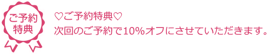 ♡ご予約特典♡次回のご予約で10%オフにさせていただきます。