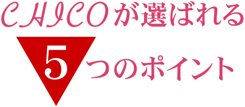 CHICOが選ばれる5つのポイント