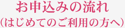 お申込みの流れ（はじめてのご利用の方へ）